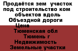 Продаётся зем. участок под строительство ком. объектов вдоль Объездной дороги › Цена ­ 10 000 000 - Тюменская обл., Тюмень г. Недвижимость » Земельные участки продажа   . Тюменская обл.,Тюмень г.